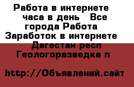 Работа в интернете 2 часа в день - Все города Работа » Заработок в интернете   . Дагестан респ.,Геологоразведка п.